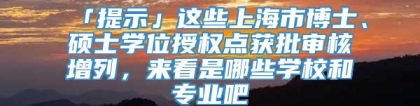 「提示」这些上海市博士、硕士学位授权点获批审核增列，来看是哪些学校和专业吧