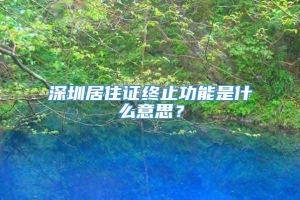 深圳居住证终止功能是什么意思？