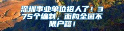 深圳事业单位招人了！375个编制，面向全国不限户籍！