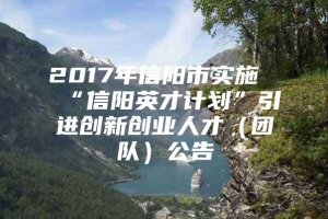 2017年信阳市实施“信阳英才计划”引进创新创业人才（团队）公告