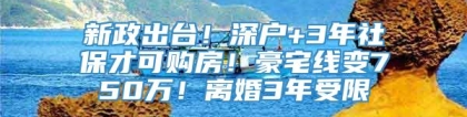 新政出台！深户+3年社保才可购房！豪宅线变750万！离婚3年受限