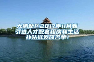 大鹏新区2017年11月新引进人才配套租房和生活补贴拟发放名单！