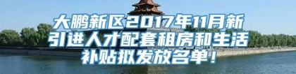 大鹏新区2017年11月新引进人才配套租房和生活补贴拟发放名单！