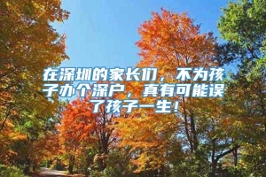 在深圳的家长们，不为孩子办个深户，真有可能误了孩子一生！