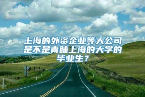 上海的外资企业等大公司是不是青睐上海的大学的毕业生？