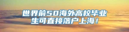 世界前50海外高校毕业生可直接落户上海！