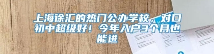 上海徐汇的热门公办学校，对口初中超级好！今年入户3个月也能进