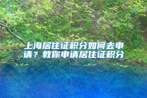 上海居住证积分如何去申请？教你申请居住证积分