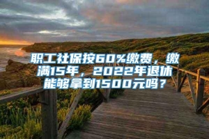 职工社保按60%缴费，缴满15年，2022年退休能够拿到1500元吗？