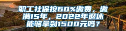 职工社保按60%缴费，缴满15年，2022年退休能够拿到1500元吗？