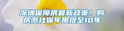 深圳保障房最新政策！购房缴社保年限提至10年