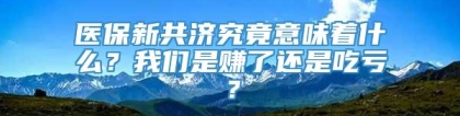 医保新共济究竟意味着什么？我们是赚了还是吃亏？