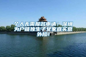 个人无需报名申请！深圳为户籍独生子女家庭买意外险！