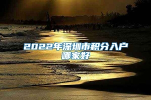 2022年深圳市积分入户哪家好