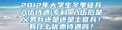 2012年大学生冬季征兵入伍待遇(专科 入伍后是义务兵还是还是士官兵！有什么优惠待遇吗？