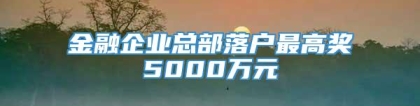 金融企业总部落户最高奖5000万元