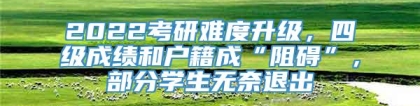 2022考研难度升级，四级成绩和户籍成“阻碍”，部分学生无奈退出