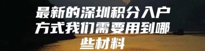 最新的深圳积分入户方式我们需要用到哪些材料