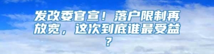 发改委官宣！落户限制再放宽，这次到底谁最受益？