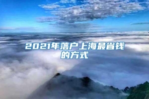 2021年落户上海最省钱的方式