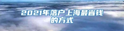 2021年落户上海最省钱的方式