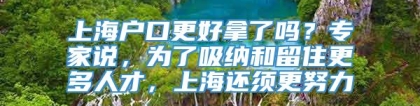 上海户口更好拿了吗？专家说，为了吸纳和留住更多人才，上海还须更努力