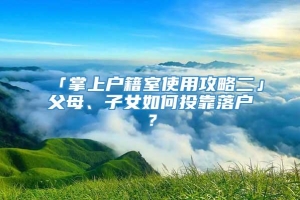 「掌上户籍室使用攻略二」父母、子女如何投靠落户？