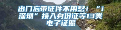 出门忘带证件不用愁！“i深圳”接入身份证等13类电子证照