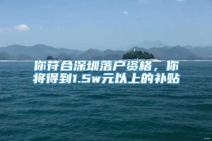 你符合深圳落户资格，你将得到1.5w元以上的补贴