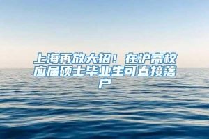 上海再放大招！在沪高校应届硕士毕业生可直接落户