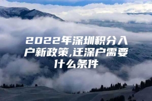 2022年深圳积分入户新政策,迁深户需要什么条件