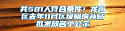 共581人符合条件！龙岗区去年11月区级租房补贴拟发放名单公示