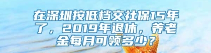 在深圳按低档交社保15年了，2019年退休，养老金每月可领多少？