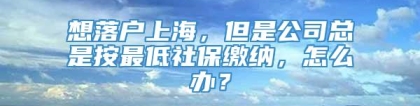 想落户上海，但是公司总是按最低社保缴纳，怎么办？