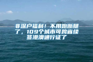 非深户福利！不用跑断腿了，109个城市可跨省续签港澳通行证了