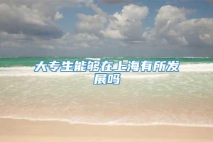 大专生能够在上海有所发展吗