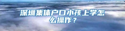 深圳集体户口小孩上学怎么操作？