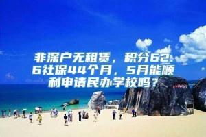 非深户无租赁，积分62.6社保44个月，5月能顺利申请民办学校吗？