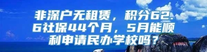 非深户无租赁，积分62.6社保44个月，5月能顺利申请民办学校吗？