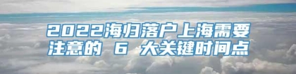 2022海归落户上海需要注意的 6 大关键时间点