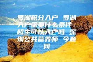 罗湖积分入户 罗湖入户需要什么条件 超生可以入户吗 深圳公共营养师 今题网