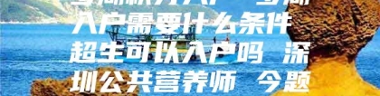 罗湖积分入户 罗湖入户需要什么条件 超生可以入户吗 深圳公共营养师 今题网