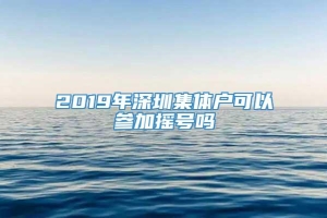 2019年深圳集体户可以参加摇号吗