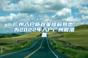 广州入户新政策提前熟悉，为2022年入户广州做准备