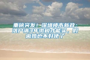 重磅突发！深圳楼市新政：落户满3年缴税才能买，假离婚也不好使了