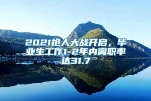 2021抢人大战开启，毕业生工作1-2年内离职率达31.7