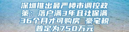 深圳推出最严楼市调控政策：落户满3年且社保满36个月才可购房 豪宅税普定为750万元