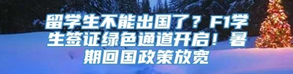 留学生不能出国了？F1学生签证绿色通道开启！暑期回国政策放宽