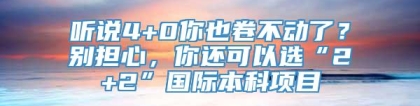 听说4+0你也卷不动了？别担心，你还可以选“2+2”国际本科项目