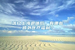 落户上海退休后，有哪些额外医疗福利？